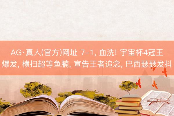 AG·真人(官方)网址 7-1， 血洗! 宇宙杯4冠王爆发， 横扫超等鱼腩， 宣告王者追念， 巴西瑟瑟发抖