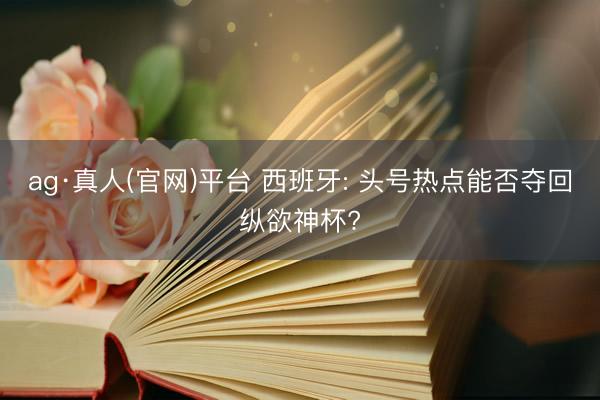 ag·真人(官网)平台 西班牙: 头号热点能否夺回纵欲神杯?