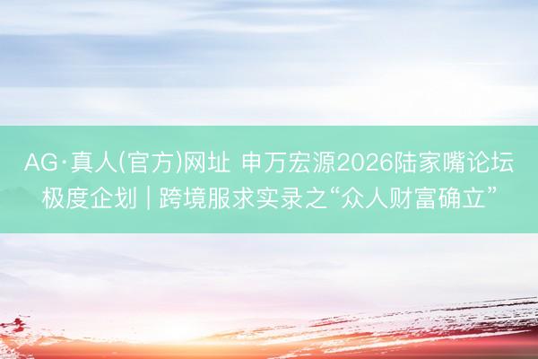 AG·真人(官方)网址 申万宏源2026陆家嘴论坛极度企划 | 跨境服求实录之“众人财富确立”