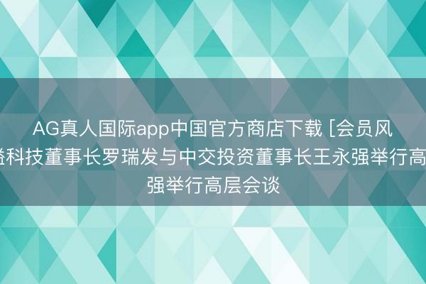 AG真人国际app中国官方商店下载 [会员风度]金溢科技董事长罗瑞发与中交投资董事长王永强举行高层会谈