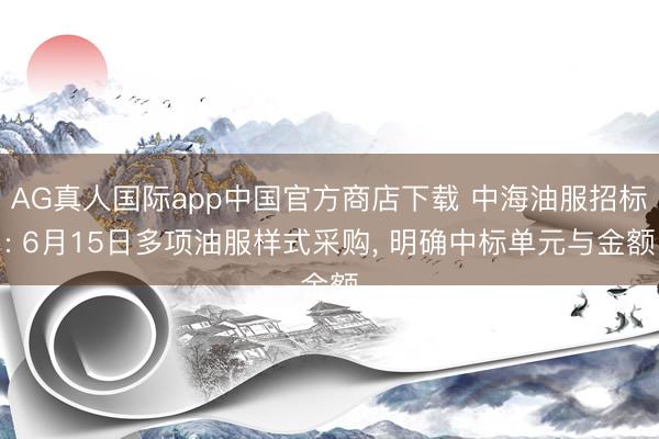 AG真人国际app中国官方商店下载 中海油服招标: 6月15日多项油服样式采购， 明确中标单元与金额