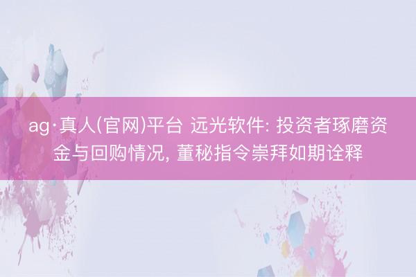 ag·真人(官网)平台 远光软件: 投资者琢磨资金与回购情况, 董秘指令崇拜如期诠释