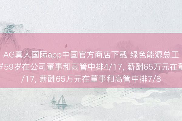 AG真人国际app中国官方商店下载 绿色能源总工程师张卫离任， 年岁59岁在公司董事和高管中排4/17， 薪酬65万元在董事和高管中排7/8