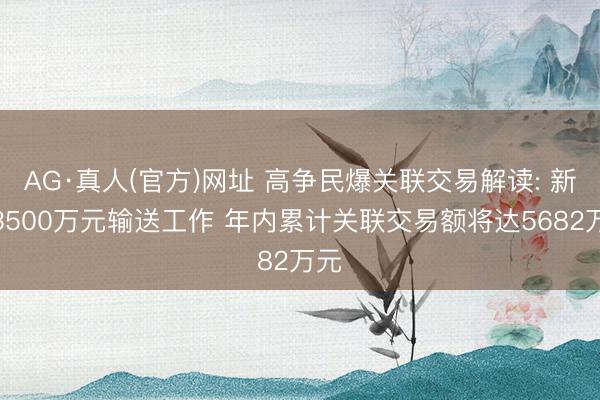 AG·真人(官方)网址 高争民爆关联交易解读: 新增3500万元输送工作 年内累计关联交易额将达5682万元