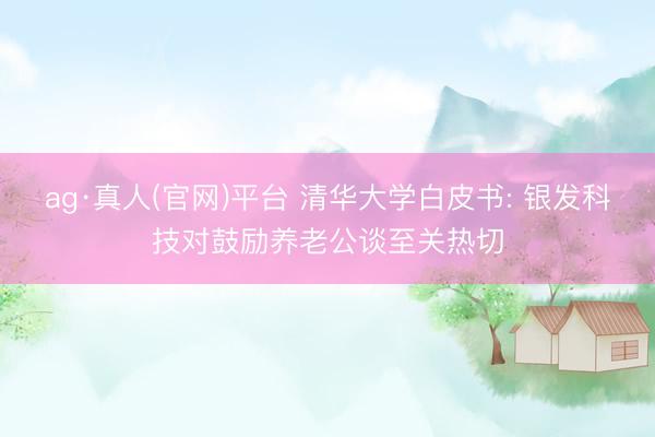 ag·真人(官网)平台 清华大学白皮书: 银发科技对鼓励养老公谈至关热切