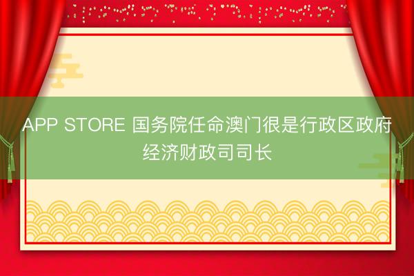 APP STORE 国务院任命澳门很是行政区政府经济财政司司长