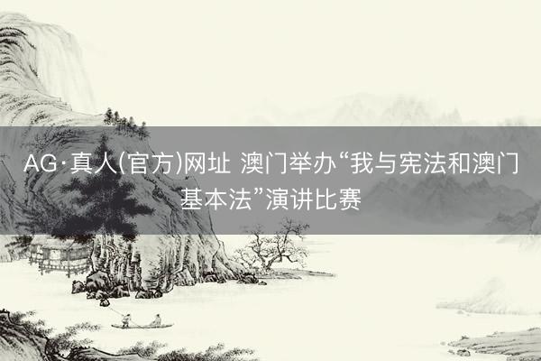 AG·真人(官方)网址 澳门举办“我与宪法和澳门基本法”演讲比赛