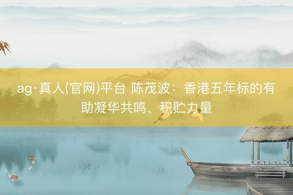 ag·真人(官网)平台 陈茂波：香港五年标的有助凝华共鸣、积贮力量