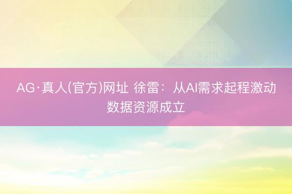 AG·真人(官方)网址 徐雷:从AI需求起程激动数据资源成立