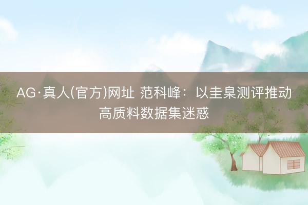 AG·真人(官方)网址 范科峰：以圭臬测评推动高质料数据集迷惑
