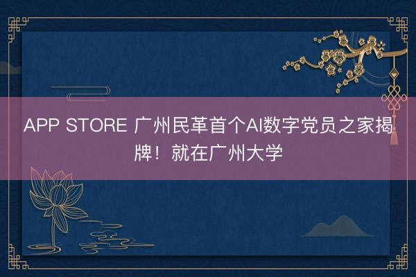 APP STORE 广州民革首个AI数字党员之家揭牌！就在广州大学