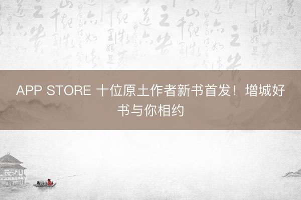 APP STORE 十位原土作者新书首发!增城好书与你相约