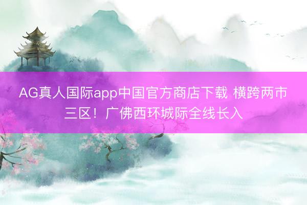 AG真人国际app中国官方商店下载 横跨两市三区！广佛西环城际全线长入