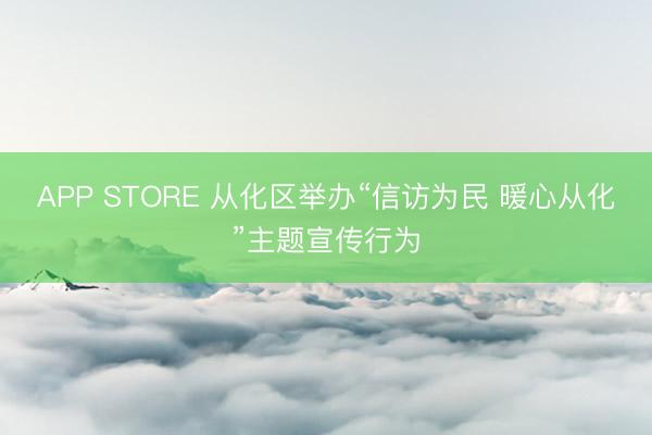 APP STORE 从化区举办“信访为民 暖心从化”主题宣传行为