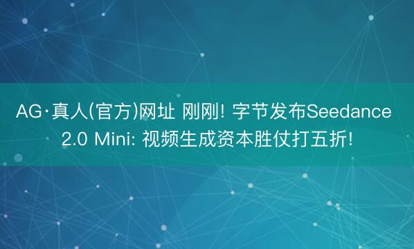 AG·真人(官方)网址 刚刚! 字节发布Seedance 2.0 Mini: 视频生成资本胜仗打五折!