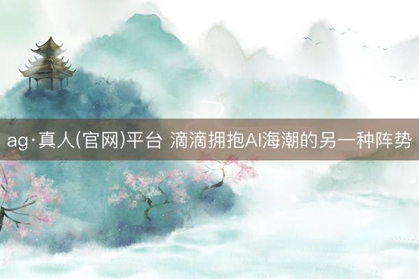 ag·真人(官网)平台 滴滴拥抱AI海潮的另一种阵势