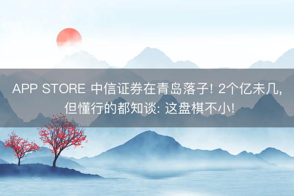 APP STORE 中信证券在青岛落子! 2个亿未几， 但懂行的都知谈: 这盘棋不小!