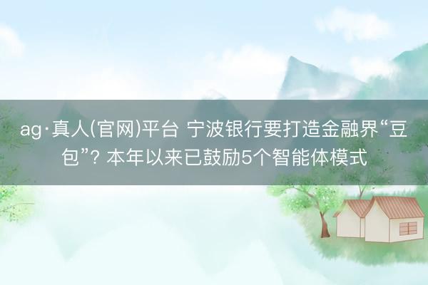 ag·真人(官网)平台 宁波银行要打造金融界“豆包”? 本年以来已鼓励5个智能体模式