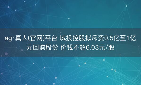 ag·真人(官网)平台 城投控股拟斥资0.5亿至1亿元回购股份 价钱不超6.03元/股