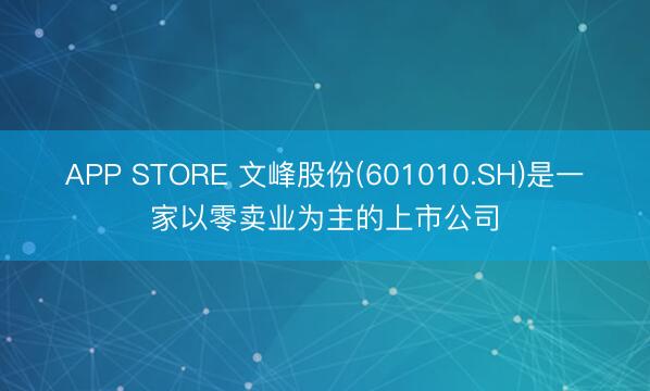 APP STORE 文峰股份(601010.SH)是一家以零卖业为主的上市公司