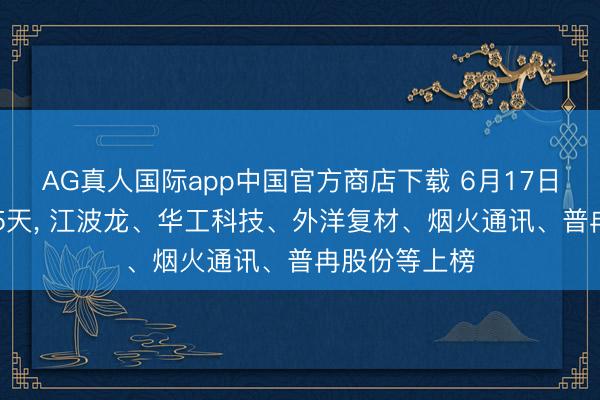 AG真人国际app中国官方商店下载 6月17日共50股连涨5天， 江波龙、华工科技、外洋复材、烟火通讯、普冉股份等上榜
