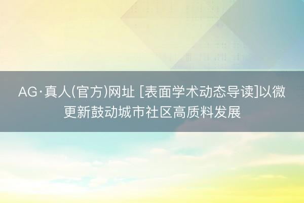 AG·真人(官方)网址 [表面学术动态导读]以微更新鼓动城市社区高质料发展