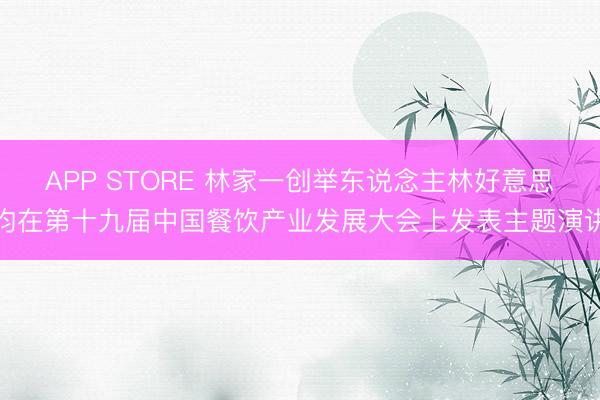 APP STORE 林家一创举东说念主林好意思均在第十九届中国餐饮产业发展大会上发表主题演讲
