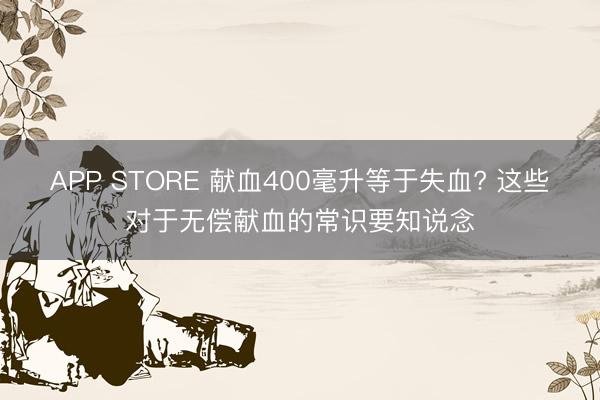 APP STORE 献血400毫升等于失血? 这些对于无偿献血的常识要知说念