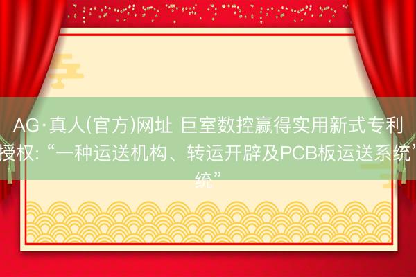 AG·真人(官方)网址 巨室数控赢得实用新式专利授权: “一种运送机构、转运开辟及PCB板运送系统”