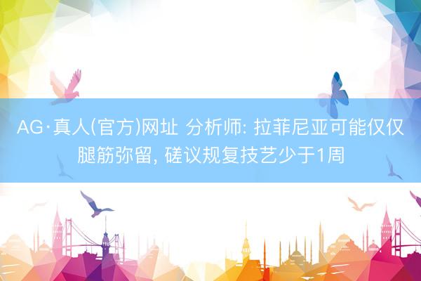 AG·真人(官方)网址 分析师: 拉菲尼亚可能仅仅腿筋弥留, 磋议规复技艺少于1周