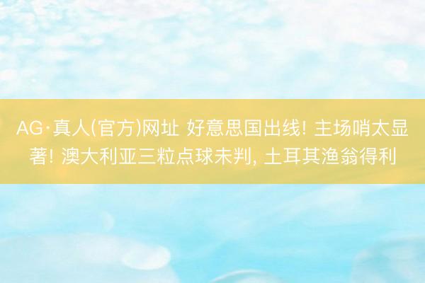 AG·真人(官方)网址 好意思国出线! 主场哨太显著! 澳大利亚三粒点球未判， 土耳其渔翁得利